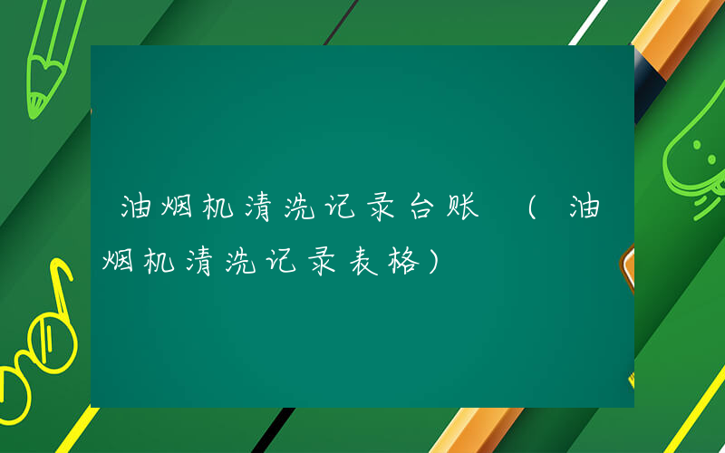 油烟机清洗记录台账 (油烟机清洗记录表格)